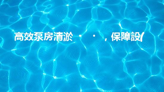 高效泵房清淤，保障設(shè)備穩(wěn)定運行
